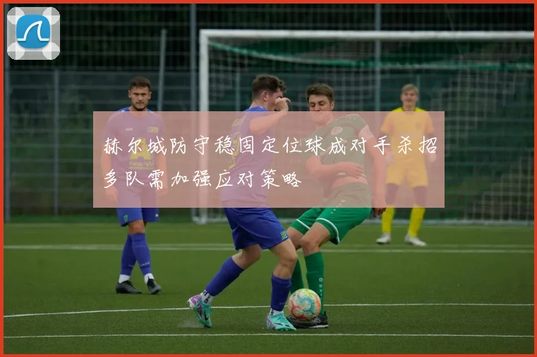 赫尔城防守稳固定位球成对手杀招多队需加强应对策略