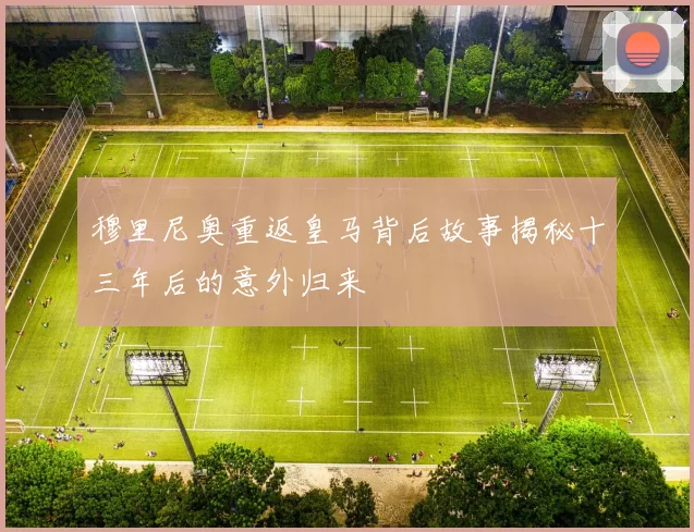 穆里尼奥重返皇马背后故事揭秘十三年后的意外归来