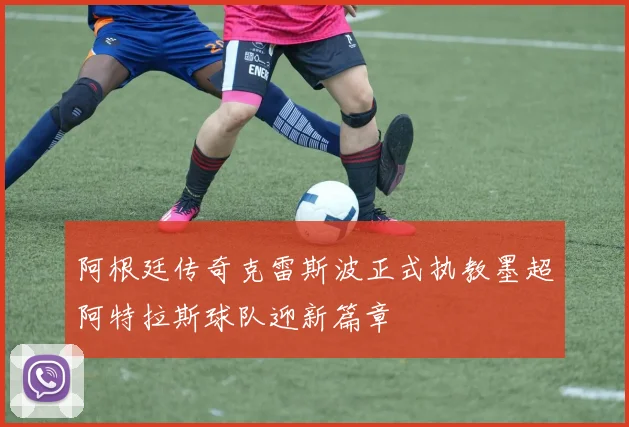 阿根廷传奇克雷斯波正式执教墨超阿特拉斯球队迎新篇章