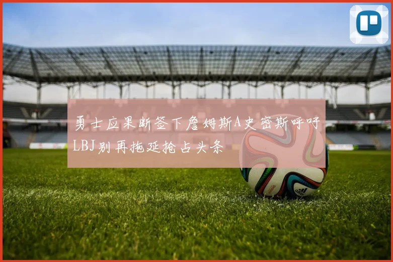 勇士应果断签下詹姆斯A史密斯呼吁LBJ别再拖延抢占头条