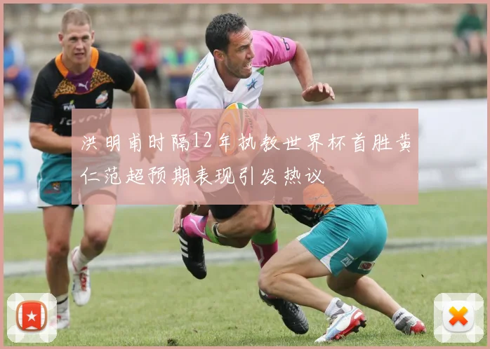洪明甫时隔12年执教世界杯首胜黄仁范超预期表现引发热议