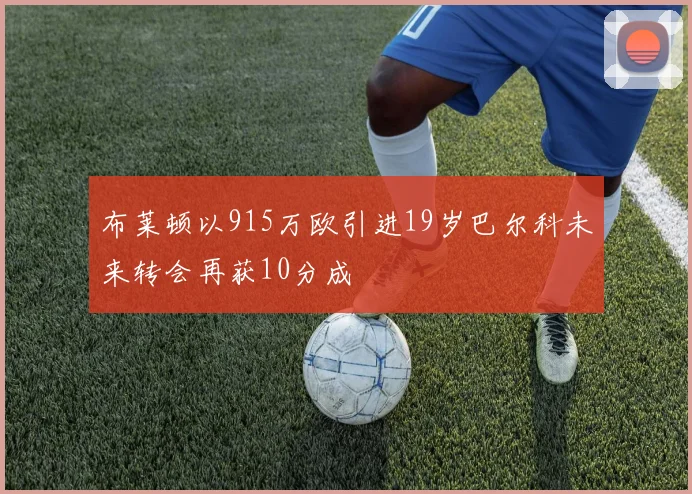 布莱顿以915万欧引进19岁巴尔科未来转会再获10分成
